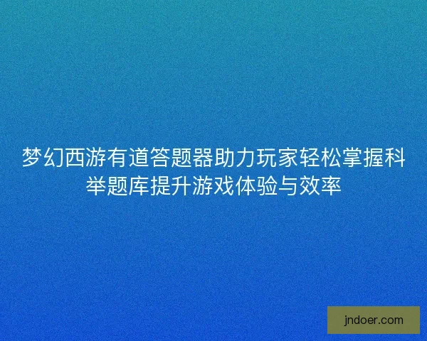 梦幻西游有道答题器助力玩家轻松掌握科举题库提升游戏体验与效率