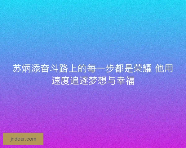 苏炳添奋斗路上的每一步都是荣耀 他用速度追逐梦想与幸福