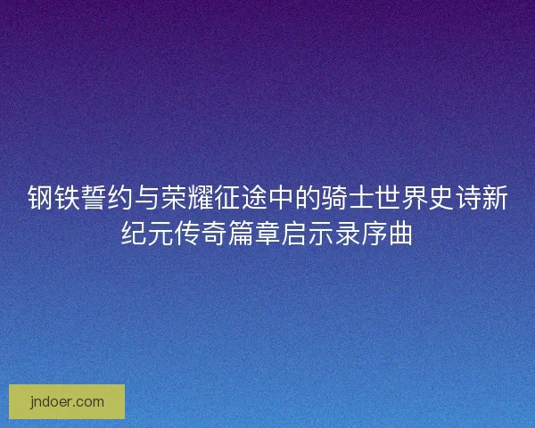 钢铁誓约与荣耀征途中的骑士世界史诗新纪元传奇篇章启示录序曲