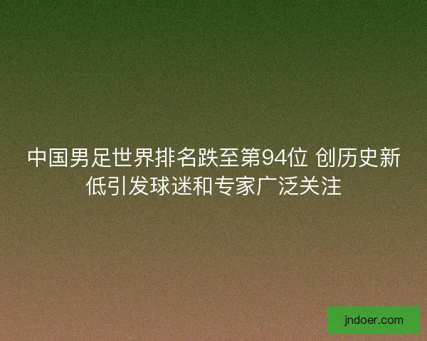 中国男足世界排名跌至第94位 创历史新低引发球迷和专家广泛关注