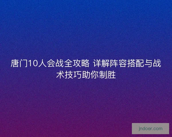 唐门10人会战全攻略 详解阵容搭配与战术技巧助你制胜