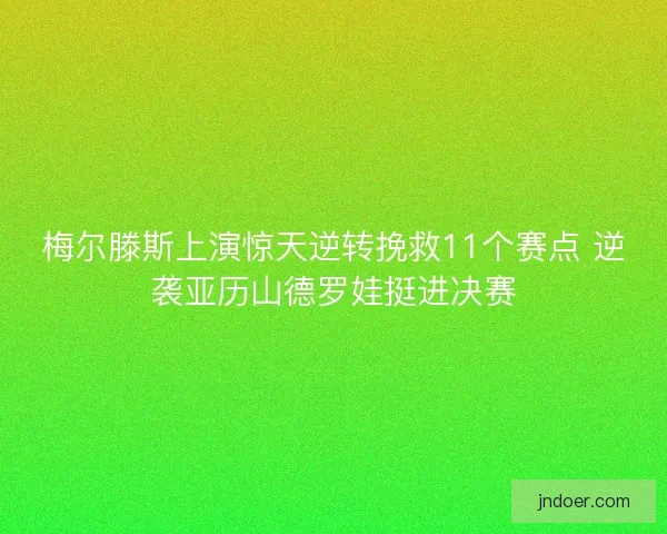 梅尔滕斯上演惊天逆转挽救11个赛点 逆袭亚历山德罗娃挺进决赛
