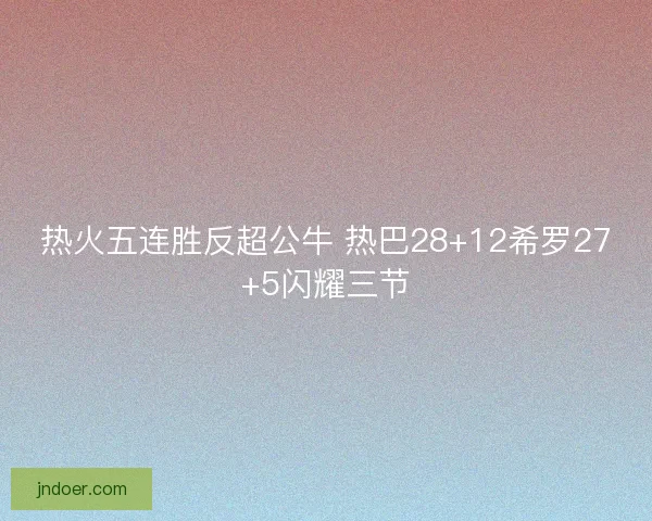 热火五连胜反超公牛 热巴28+12希罗27+5闪耀三节