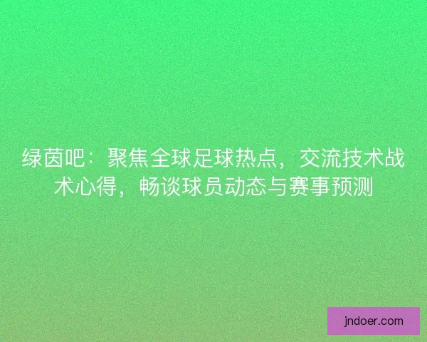 绿茵吧：聚焦全球足球热点，交流技术战术心得，畅谈球员动态与赛事预测