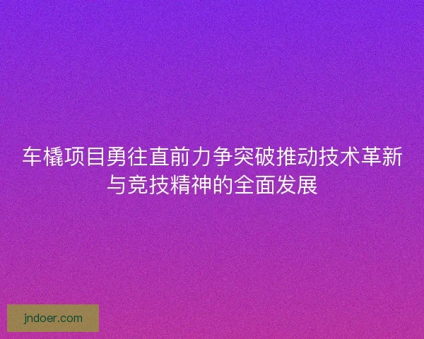 车橇项目勇往直前力争突破推动技术革新与竞技精神的全面发展
