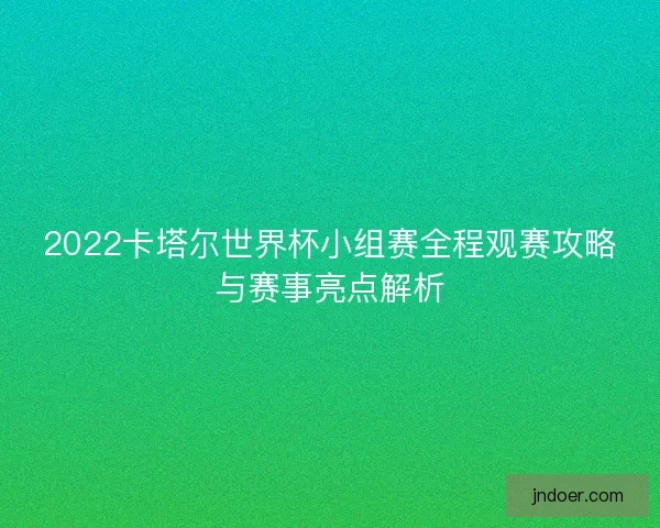 2022卡塔尔世界杯小组赛全程观赛攻略与赛事亮点解析