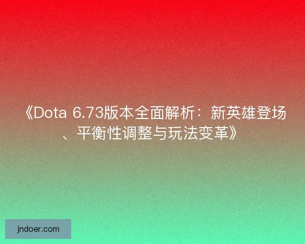 《Dota 6.73版本全面解析：新英雄登场、平衡性调整与玩法变革》