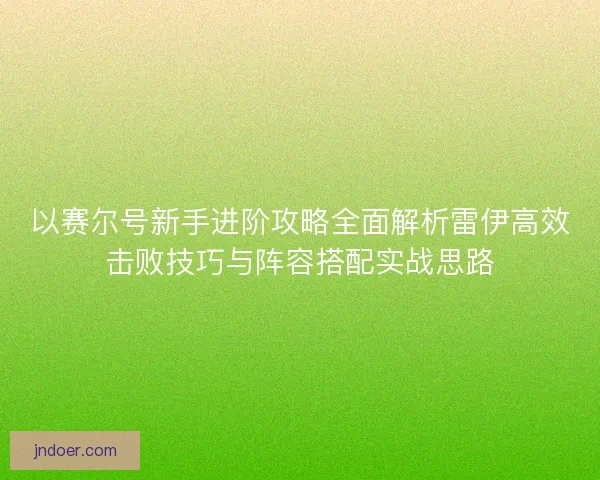 以赛尔号新手进阶攻略全面解析雷伊高效击败技巧与阵容搭配实战思路 以赛尔号新手进阶攻略全面解析雷伊高效击败技巧与阵容搭配实战思路