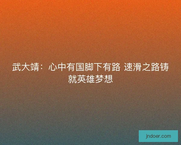 武大靖：心中有国脚下有路 速滑之路铸就英雄梦想