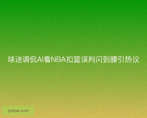 球迷调侃AI看NBA扣篮误判闪到腰引热议 球迷调侃AI看NBA扣篮误判闪到腰引热议