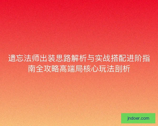 遗忘法师出装思路解析与实战搭配进阶指南全攻略高端局核心玩法剖析
