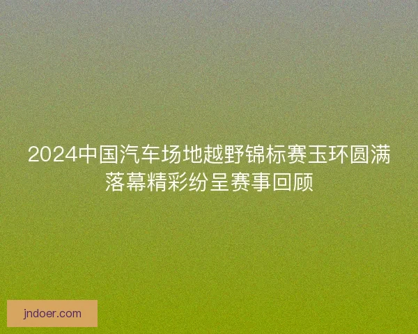 2024中国汽车场地越野锦标赛玉环圆满落幕精彩纷呈赛事回顾
