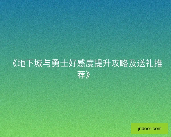 《地下城与勇士好感度提升攻略及送礼推荐》 《地下城与勇士好感度提升攻略及送礼推荐》