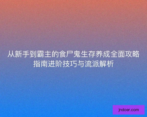 从新手到霸主的食尸鬼生存养成全面攻略指南进阶技巧与流派解析