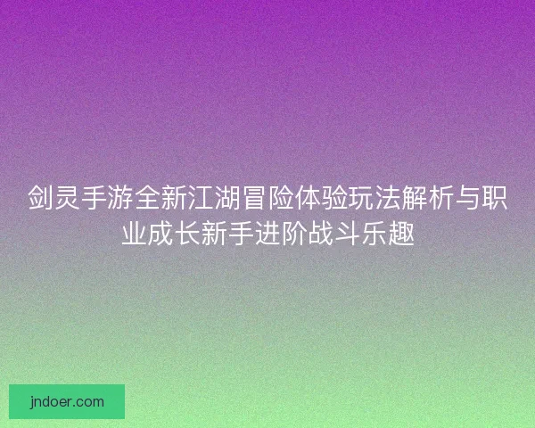 剑灵手游全新江湖冒险体验玩法解析与职业成长新手进阶战斗乐趣