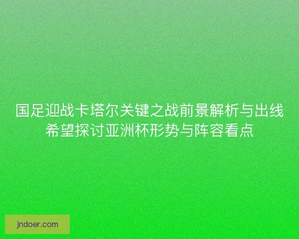 国足迎战卡塔尔关键之战前景解析与出线希望探讨亚洲杯形势与阵容看点 国足迎战卡塔尔关键之战前景解析与出线希望探讨亚洲杯形势与阵容看点