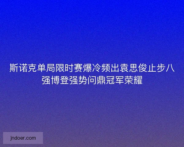 斯诺克单局限时赛爆冷频出袁思俊止步八强博登强势问鼎冠军荣耀