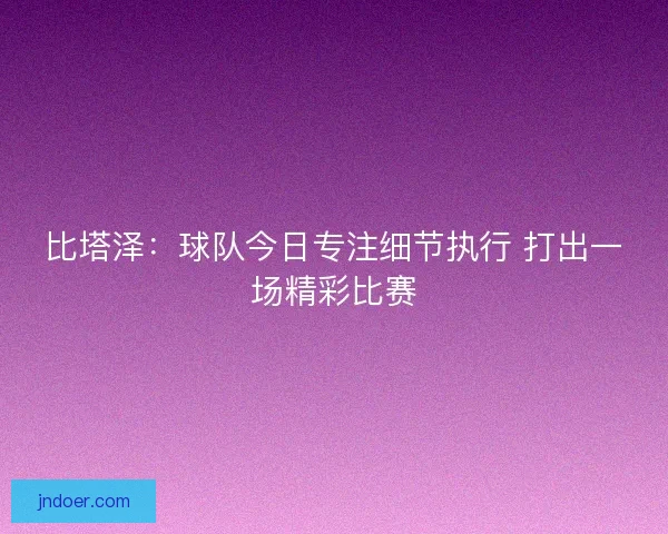 比塔泽:球队今日专注细节执行 打出一场精彩比赛 比塔泽:球队今日专注细节执行 打出一场精彩比赛