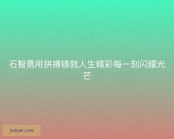 石智勇用拼搏铸就人生精彩每一刻闪耀光芒