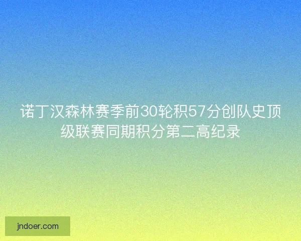 诺丁汉森林赛季前30轮积57分创队史顶级联赛同期积分第二高纪录 诺丁汉森林赛季前30轮积57分创队史顶级联赛同期积分第二高纪录