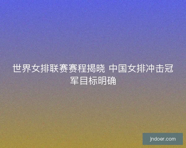 世界女排联赛赛程揭晓 中国女排冲击冠军目标明确 世界女排联赛赛程揭晓 中国女排冲击冠军目标明确