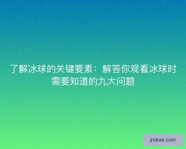 了解冰球的关键要素:解答你观看冰球时需要知道的九大问题 了解冰球的关键要素:解答你观看冰球时需要知道的九大问题