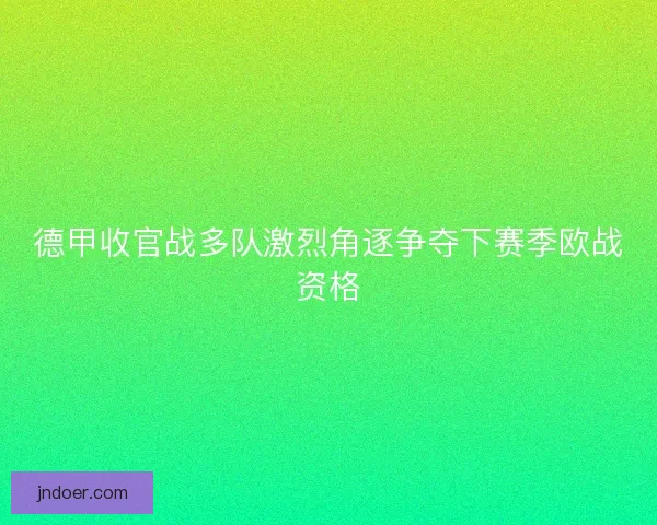 德甲收官战多队激烈角逐争夺下赛季欧战资格 德甲收官战多队激烈角逐争夺下赛季欧战资格