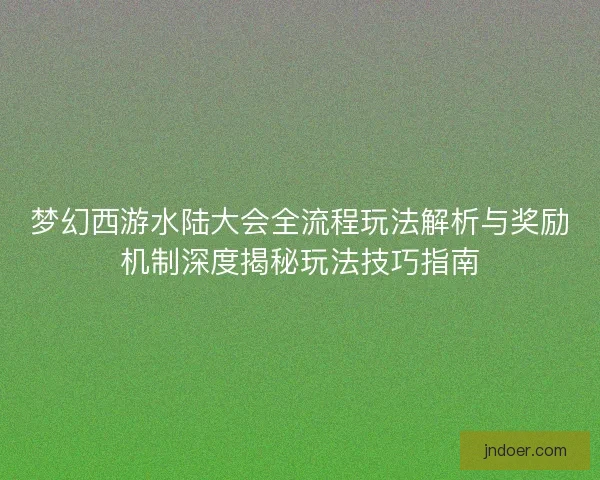 梦幻西游水陆大会全流程玩法解析与奖励机制深度揭秘玩法技巧指南 梦幻西游水陆大会全流程玩法解析与奖励机制深度揭秘玩法技巧指南