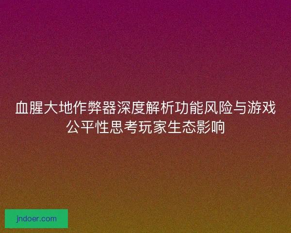血腥大地作弊器深度解析功能风险与游戏公平性思考玩家生态影响