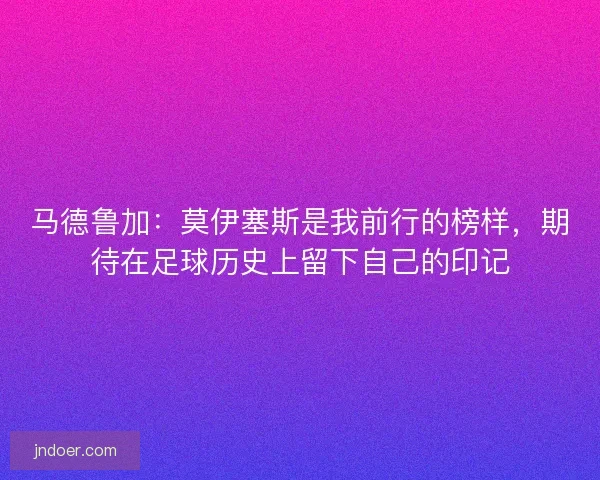 马德鲁加：莫伊塞斯是我前行的榜样，期待在足球历史上留下自己的印记