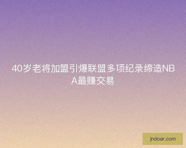 40岁老将加盟引爆联盟多项纪录缔造NBA最赚交易