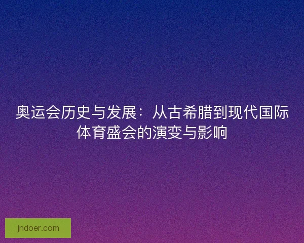 奥运会历史与发展：从古希腊到现代国际体育盛会的演变与影响