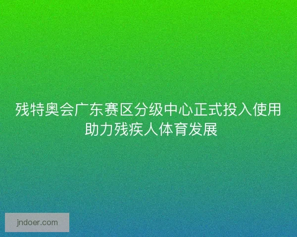残特奥会广东赛区分级中心正式投入使用 助力残疾人体育发展