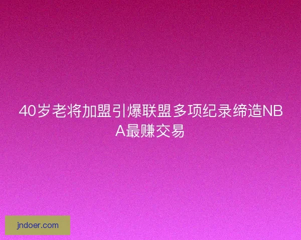 40岁老将加盟引爆联盟多项纪录缔造NBA最赚交易
