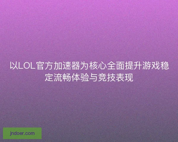 以LOL官方加速器为核心全面提升游戏稳定流畅体验与竞技表现
