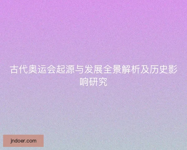 古代奥运会起源与发展全景解析及历史影响研究