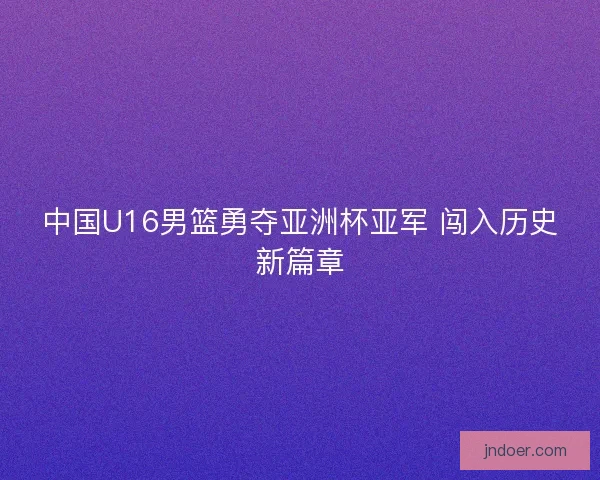 中国U16男篮勇夺亚洲杯亚军 闯入历史新篇章