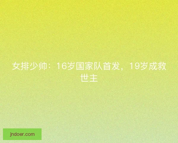 女排少帅:16岁国家队首发,19岁成救世主 女排少帅:16岁国家队首发,19岁成救世主