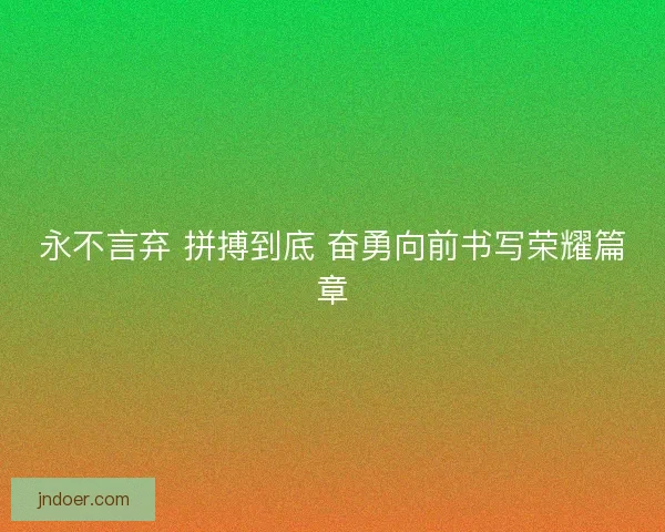 永不言弃 拼搏到底 奋勇向前书写荣耀篇章 永不言弃 拼搏到底 奋勇向前书写荣耀篇章