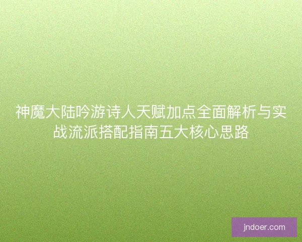 神魔大陆吟游诗人天赋加点全面解析与实战流派搭配指南五大核心思路 神魔大陆吟游诗人天赋加点全面解析与实战流派搭配指南五大核心思路