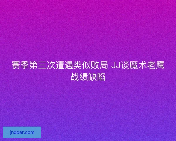 赛季第三次遭遇类似败局 JJ谈魔术老鹰战绩缺陷 赛季第三次遭遇类似败局 JJ谈魔术老鹰战绩缺陷