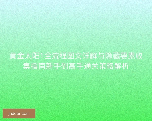 黄金太阳1全流程图文详解与隐藏要素收集指南新手到高手通关策略解析