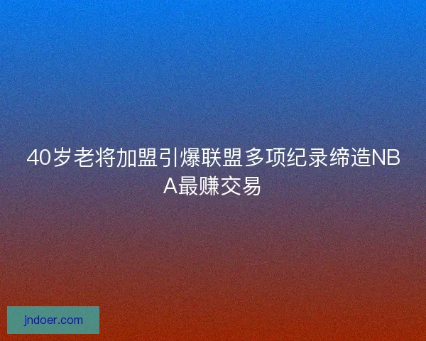 40岁老将加盟引爆联盟多项纪录缔造NBA最赚交易