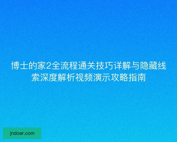 博士的家2全流程通关技巧详解与隐藏线索深度解析视频演示攻略指南 博士的家2全流程通关技巧详解与隐藏线索深度解析视频演示攻略指南