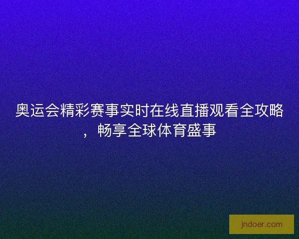 奥运会精彩赛事实时在线直播观看全攻略，畅享全球体育盛事