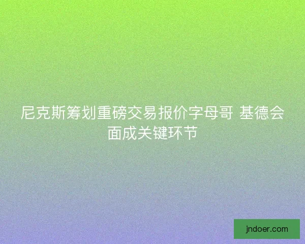 尼克斯筹划重磅交易报价字母哥 基德会面成关键环节