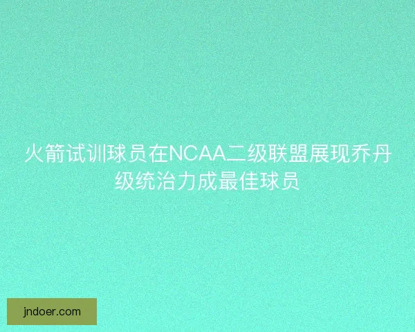 火箭试训球员在NCAA二级联盟展现乔丹级统治力成最佳球员