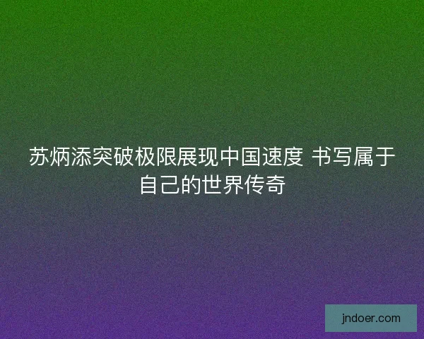 苏炳添突破极限展现中国速度 书写属于自己的世界传奇